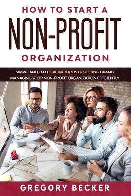 How to Start a Non-Profit Organization: Simple and Effective Methods of Setting Up and Managing your Non-Profit Organization Efficiently