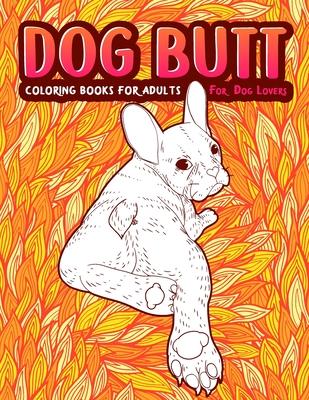 Dog Butt: An Adult Coloring Book For Dog Lovers. Great Gift for Best Friend, Sister, Mom & Coworkers. A Coloring Book For Stress