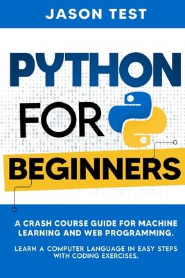 Python for Beginners: A Crash Course Guide for Machine Learning and Web Programming. Learn a Computer Language in Easy Steps with Coding Exe