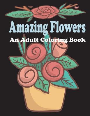 amazing flowers: An Adult Coloring Book: Patterns, Decorations, Inspirational, Stress Relief and Relaxation