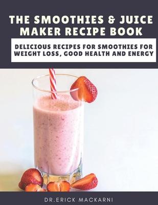 The Smoothies & Juice Maker Recipe Book: Delicious recipes for smoothies for weight loss, good health and energy