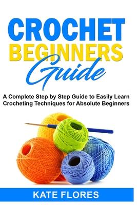 Crochet Beginners Guide: A Complete Step by Step Guide to Easily Learn Crocheting Techniques for Absolute Beginners. Includes Illustrations and