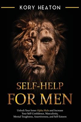 Self-Help for Men: Unlock Your Inner Alpha Male and Increase Your Self-Confidence, Masculinity, Mental Toughness, Assertiveness, and Self