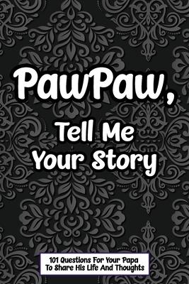 PawPaw Tell Me Your Story 101 Questions For Your Papa To Share His Life And Thoughts: Guided Question Journal To Preserve Your PawPaw's Memories, Perf