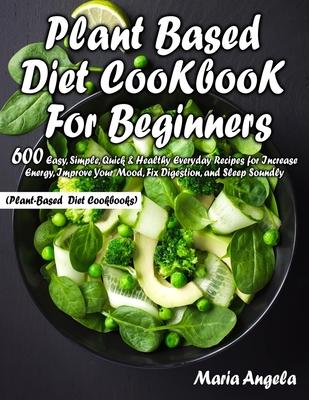 Plant Based Diet Cookbook for Beginners: 600 Easy, Simple, Quick & Healthy Everyday Recipes for Increase Energy, Improve Your Mood, Fix Digestion, and Subscription