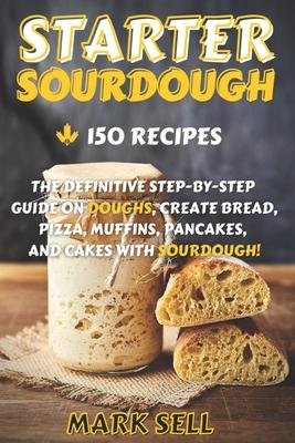 Starter Sourdough: The Definitive Step-By-Step Guide with 150 Easy And Tasty Recipes on Bread, Pizza, Muffins, Pancakes, And More!