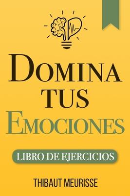 Domina Tus Emociones: Una gua prctica para superar la negatividad y controlar mejor tus emociones (Libro de Ejercicios)