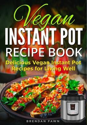 Vegan Instant Pot Recipe Book: Delicious Vegan Instant Pot Recipes for Living Well