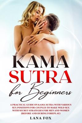 Kama Sutra for Beginners: A Practical Guide on KAMA SUTRA with Various SEX POSITIONS for Couples to Make WILD SEX with SECRET Strategies for Men