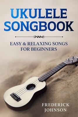 Ukulele Songbook: Easy and Relaxing Songs For Beginners