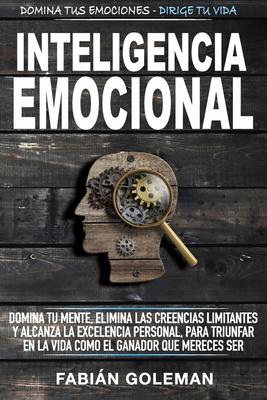 Inteligencia Emocional: Domina Tu Mente, Elimina Las Creencias Limitantes Y Alcanza La Excelencia Personal, Para Triunfar En La Vida Como El G