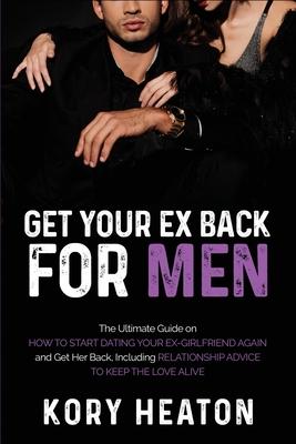 Get Your Ex Back for Men: The Ultimate Guide on How to Start Dating Your Ex-Girlfriend Again and Get Her Back, Including Relationship Advice to