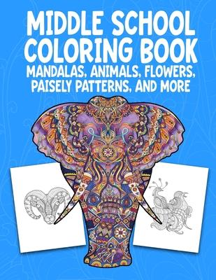 Middle School Coloring Book. Mandalas, Animals, Flowers, Paisely Patterns, and More: Stress Relieving Coloring Art For Creative Children 10-14 Noteboo