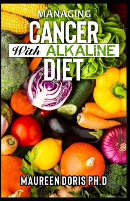 Managing Cancer with Alkaline Diet: Scientifically Pr&#1086;v&#1077;n ways to Prevent & R&#1077;v&#1077;r&#1109;&#1077; Cancer with Alkaline Diet