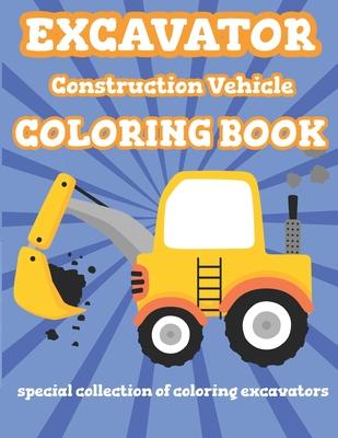 Excavator Construction Vehicle Coloring Book: Special Collection Of Coloring Excavators For Kids and Toddlers