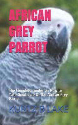 African Grey Parrot: The Complete Guides on How to Take Good Care Of the African Grey Parrot