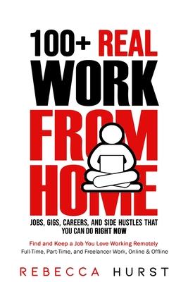 100+ REAL Work from Home Jobs, Gigs, Careers, and Side Hustles that You Can Do RIGHT NOW: Find and Keep a Job You Love Working Remotely - Full-Time, P