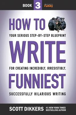 How to Write Funniest: Book Three of Your Serious Step-by-Step Blueprint for Creating Incredibly, Irresistibly, Successfully Hilarious Writin