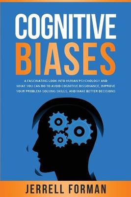 Cognitive Biases: A Fascinating Look into Human Psychology and What You Can Do to Avoid Cognitive Dissonance, Improve Your Problem-Solvi