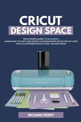 Cricut Design Space: The Ultimate Guide for Beginners, Learn How To Start and Create Your Design Projects Step-by-Step With Illustrated Ins