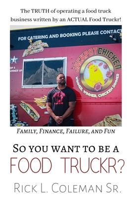 So You Want To Be A Food Truckr?: The TRUTH of operating a food truck business by an ACTUAL Food Truckr! Family, Finance, Failure, and Fun