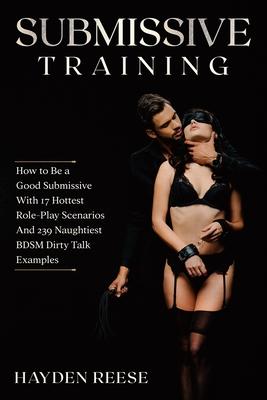 Submissive Training: How to Be a Good Submissive With 17 Hottest Role-Play Scenarios And 239 Naughtiest BDSM Dirty Talk Examples