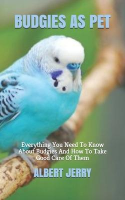 Budgies as Pet: Everything You Need To Know About Budgies And How To Take Good Care Of Them