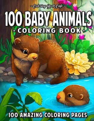 100 Baby Animals: A Coloring Book Featuring 100 Incredibly Cute and Lovable Baby Animals from Forests, Jungles, Oceans and Farms for Hou