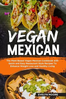 Vegan Mexican: The Plant Based Vegan Mexican Cookbook with Quick and Easy Restaurant Style Recipes To Enhance Weight Loss and Healthy