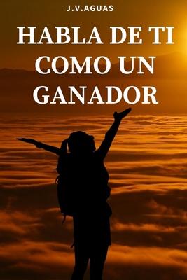 Habla de ti como un ganador: Tu mente es tu mayor aliado - Libro de motivacion personal - Autoayuda - Desarrollo Autoestima- Positivo - El poder de