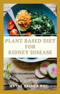 Plant Based Diet for Kidney Diseases: The Guide To Enlighten You On How To Preserve Your Kidney And Diseases