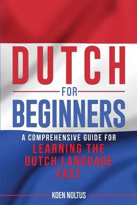 Dutch for Beginners: A Comprehensive Guide for Learning the Dutch Language Fast