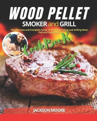 Wood Pellet Smoker and Grill Cookbook: The Ultimate and Complete Guide to Perfect Smoking and Grilling Meat, Fish and Vegetables