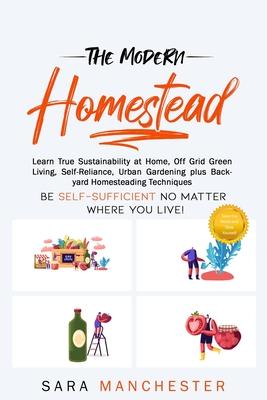 The Modern Homestead: Learn True Sustainability at Home, Off Grid Green Living, Self-Reliance, Urban Gardening plus Backyard Homesteading Te