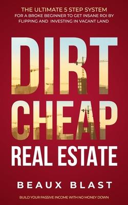 Dirt Cheap Real Estate: The Ultimate 5 Step System for a Broke Beginner to get INSANE ROI by Flipping and Investing in Vacant Land Build your