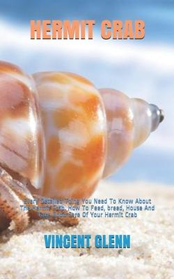 Hermit Crab: Every Detailed Thing You Need To Know About The Hermit Crab. How To Feed, breed, House And Take Good Care Of Your Herm