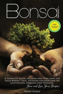 Bonsai: A Complete Guide to Grow and Take Care for Your Bonsai Trees. Detailed Explanations on Cultivation, Pruning and Spinni