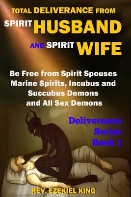 Total Deliverance from Spirit Husband and Spirit Wife: Be Free from Spirit Spouses, Marine Spirits, Incubus and Succubus Demons, and All Sex Demons (D