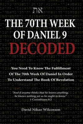 The 70th Week Of Daniel 9 Decoded: To Understand The Book Of Revelation, You Need To Know The Fulfillment Of The 70th Week of Daniel 9