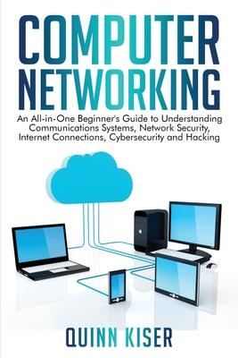 Computer Networking: An All-in-One Beginner's Guide to Understanding Communications Systems, Network Security, Internet Connections, Cybers