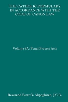 The Catholic Formulary in Accordance with the Code of Canon Law: Volume 8A: Penal Process Acts