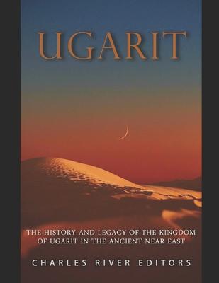 Ugarit: The History and Legacy of the Kingdom of Ugarit in the Ancient Near East