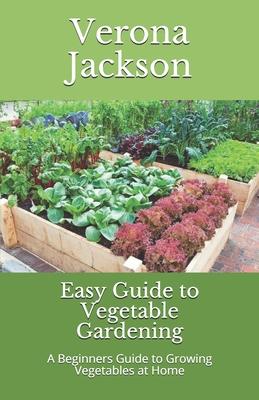 Easy Guide to Vegetable Gardening: A Beginners Guide to Growing Vegetables at Home