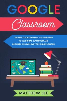 Google Classroom: The best teacher manual to learn how to use digital classroom and organize and improve your online lessons