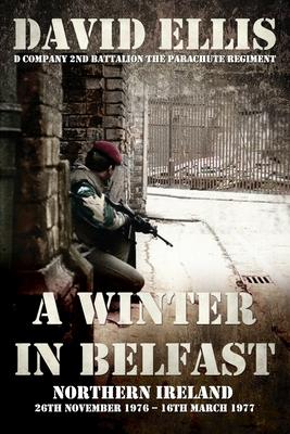 A Winter in Belfast: NORTHERN IRELAND 26th November 1976 - 16th March 1977: D Company 2nd Battalion The Parachute Regiment