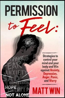 Permission to Feel: Strategies to control your mind and your body and win against Anxiety, Depression, anger, panic, and worry