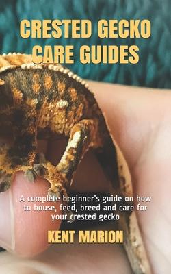 Crested Gecko Care Guides: A complete beginner's guide on how to house, feed, breed and care for your crested gecko