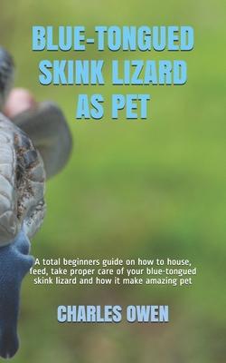 Blue-Tongued Skink Lizard as Pet: A total beginners guide on how to house, feed, take proper care of your blue-tongued skink lizard and how it make am