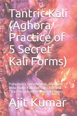 Tantric Kali (Aghora Practice of 5 Secret Kali Forms): Pratyangira, Sarabha Kali, Adarvana Veda Badra Kali, Dakshina Kali and Tara Practice to get Mag