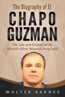 The Biography of El Chapo Guzman: The Life and Crimes of the World's Most Wanted Drug Lord